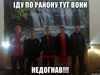 іду по району тут вони НЕДОгНАВ!!!