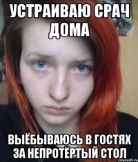 устраиваю срач дома выёбываюсь в гостях за непротёртый стол