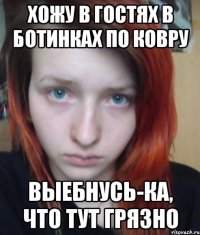 хожу в гостях в ботинках по ковру выебнусь-ка, что тут грязно