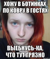 хожу в ботинках по ковру в гостях выебнусь-ка, что тут грязно