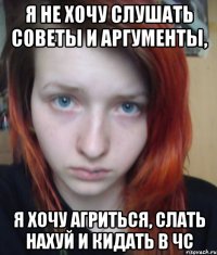 я не хочу слушать советы и аргументы, я хочу агриться, слать нахуй и кидать в чс