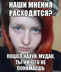 наши мнения расходятся? пошёл нахуй, мудак, ты ничего не понимаешь