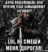 дочь подслушала, как против тебя замышляют заговор? lol, не смеши меня, дорогая!