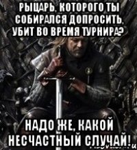 рыцарь, которого ты собирался допросить, убит во время турнира? надо же, какой несчастный случай!