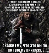 столкнулся лицом к лицу со взбешённым джейме и его вооружённой охраной, потому что твоя жена похитила его брата? скажи ему, что это было по твоему приказу.