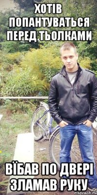хотів попантуваться перед тьолками вїбав по двері зламав руку