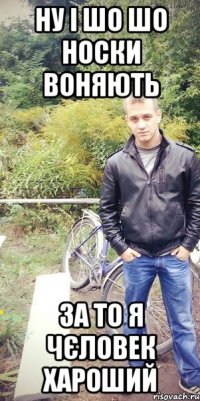 ну і шо шо носки воняють за то я чєловек хароший