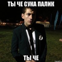 ты че сука палик ты че