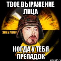 твое выражение лица когда у тебя препадок