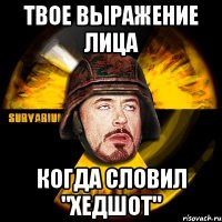 Твое выражение лица когда словил "хедшот"