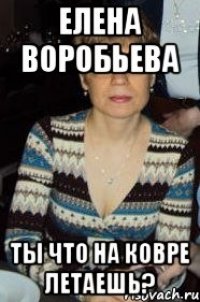 елена воробьева ты что на ковре летаешь?