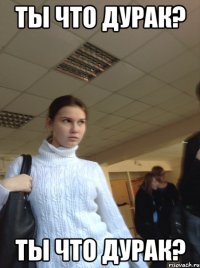 Ты что дурак? Ты что дурак?