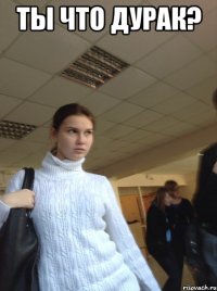 Ты что дурак? 