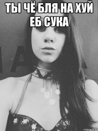 ты чё бля на хуй еб сука 