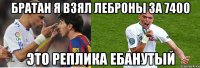 братан я взял леброны за 7400 это реплика ебанутый