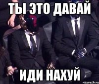 ты это давай иди нахуй