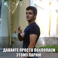  давайте просто похлопаем этому парню.