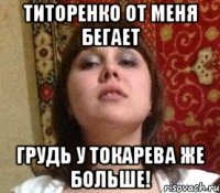 титоренко от меня бегает грудь у токарева же больше!