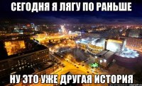сегодня я лягу по раньше ну это уже другая история