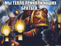 мы тепло приняли наших братьев... 