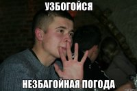 Узбогойся незбагойная погода