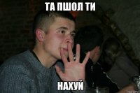 Та пшол ти НАХУЙ
