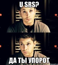 u srs? да ты упорот