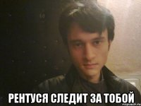  рентуся следит за тобой