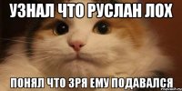 Узнал что Руслан лох Понял что зря ему подавался