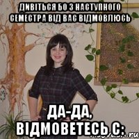 Дивіться Бо з наступного семестра від вас відмовлюсь Да-да, відмоветесь с: