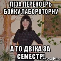 Ліза перексерь Бойку лабороторну А то двіка за семестр!