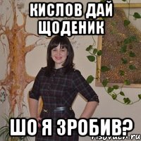 Кислов дай щоденик шо я зробив?