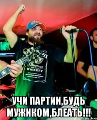  учи партии,будь мужиком,блеать!!!