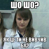 шо шо? як це ти не вивчив бх?