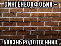 сингенесофобия – боязнь родственник.
