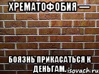 хрематофобия — боязнь прикасаться к деньгам.