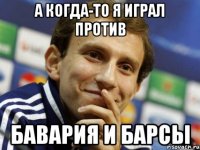 А когда-то я играл против Бавария и Барсы