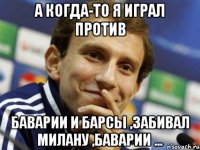 А когда-то я играл против Баварии и Барсы ,забивал Милану ,Баварии ...