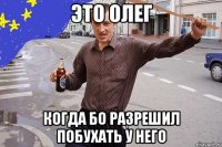 Это Олег Когда Бо разрешил побухать у него