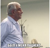  был у меня пациент...
