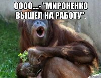 оооо....- "мироненко вышел на работу". 