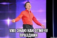  уже знаю как отмечу праздник