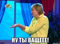  ну ты ващеее!