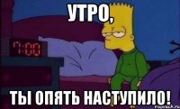 УТРО, ТЫ ОПЯТЬ НАСТУПИЛО!