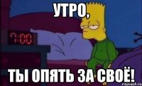 УТРО, ТЫ ОПЯТЬ ЗА СВОЁ!