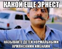какой еще эрнест называйте детей нормальными армянскими именами