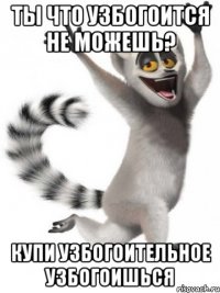 ты что узбогоится не можешь? купи узбогоительное узбогоишься