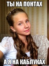 ТЫ НА ПОНТАХ А Я НА КАБЛУКАХ