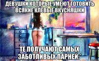 девушки которые умеют готовить всякие клевые вкусняшки те получают самых заботливых парней:*