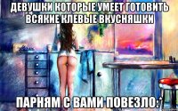 девушки которые умеет готовить всякие клевые вкусняшки парням с вами повезло:*